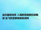 当日最新消息 入境航班熔断机制取消 坐飞机需要核酸检测吗