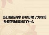 当日最新消息 孙颖莎输了为啥笑 孙颖莎输球说明了什么