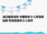当日最新消息 中国有多少人移民新加坡 移民需要多少人民币