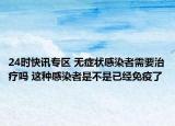 24时快讯专区 无症状感染者需要治疗吗 这种感染者是不是已经免疫了