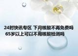 24时快讯专区 下月核酸不再免费吗 65岁以上可以不用核酸检测吗