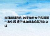 当日最新消息 36岁单身女子和哥哥一家生活 嫂子嫌弃吗家庭氛围怎么样