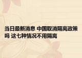 当日最新消息 中国取消隔离政策吗 这七种情况不用隔离