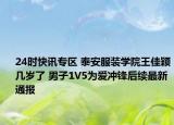24时快讯专区 泰安服装学院王佳颖几岁了 男子1V5为爱冲锋后续最新通报