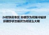 24时快讯专区 孙颖莎为何爆冷输球 孙颖莎状态起伏为何这么大呢