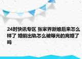 24时快讯专区 张家界新娘后来怎么样了 婚前出轨怎么被曝光的离婚了吗