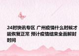 24时快讯专区 广州疫情什么时候才能恢复正常 预计疫情结束全面解封时间