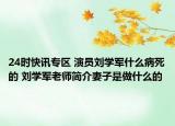24时快讯专区 演员刘学军什么病死的 刘学军老师简介妻子是做什么的