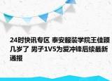 24时快讯专区 泰安服装学院王佳颖几岁了 男子1V5为爱冲锋后续最新通报