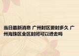 当日最新消息 广州封区要封多久 广州海珠区全区封闭可以进去吗