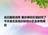 当日最新消息 重庆哪些区域封闭了 今天渝北及南岸封闭小区名单有哪些