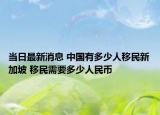 当日最新消息 中国有多少人移民新加坡 移民需要多少人民币
