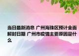 当日最新消息 广州海珠区预计全面解封日期 广州市疫情主要原因是什么