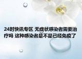 24时快讯专区 无症状感染者需要治疗吗 这种感染者是不是已经免疫了