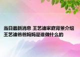 当日最新消息 王艺迪家庭背景介绍 王艺迪爸爸妈妈是谁做什么的