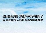 当日最新消息 邓亚萍评价孙铭阳了吗 孙铭阳个人简介爸爸在哪直播的
