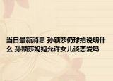 当日最新消息 孙颖莎仍球拍说明什么 孙颖莎妈妈允许女儿谈恋爱吗