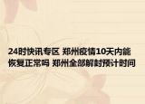 24时快讯专区 郑州疫情10天内能恢复正常吗 郑州全部解封预计时间