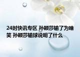 24时快讯专区 孙颖莎输了为啥笑 孙颖莎输球说明了什么