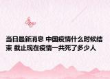 当日最新消息 中国疫情什么时候结束 截止现在疫情一共死了多少人
