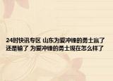 24时快讯专区 山东为爱冲锋的勇士赢了还是输了 为爱冲锋的勇士现在怎么样了