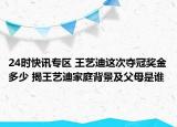 24时快讯专区 王艺迪这次夺冠奖金多少 揭王艺迪家庭背景及父母是谁
