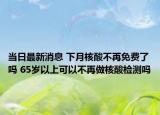 当日最新消息 下月核酸不再免费了吗 65岁以上可以不再做核酸检测吗
