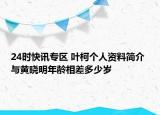 24时快讯专区 叶柯个人资料简介 与黄晓明年龄相差多少岁