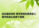 当日最新消息 董宇辉现在真实收入 董宇辉走红是哪个视频