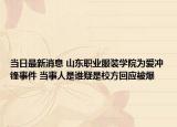 当日最新消息 山东职业服装学院为爱冲锋事件 当事人是谁疑是校方回应被爆