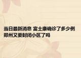 当日最新消息 富士康确诊了多少例 郑州又要封闭小区了吗