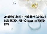 24时快讯专区 广州疫情什么时候才能恢复正常 预计疫情结束全面解封时间