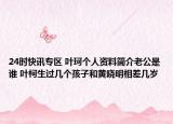 24时快讯专区 叶珂个人资料简介老公是谁 叶柯生过几个孩子和黄晓明相差几岁