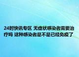 24时快讯专区 无症状感染者需要治疗吗 这种感染者是不是已经免疫了
