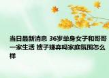 当日最新消息 36岁单身女子和哥哥一家生活 嫂子嫌弃吗家庭氛围怎么样