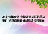 24时快讯专区 央视评黑龙江奶茶店事件 奶茶店扫码被封后续视频曝光
