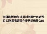 当日最新消息 演员刘学军什么病死的 刘学军老师简介妻子是做什么的
