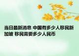 当日最新消息 中国有多少人移民新加坡 移民需要多少人民币