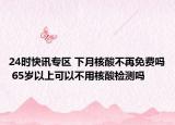 24时快讯专区 下月核酸不再免费吗 65岁以上可以不用核酸检测吗