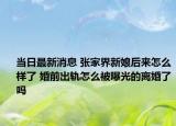 当日最新消息 张家界新娘后来怎么样了 婚前出轨怎么被曝光的离婚了吗
