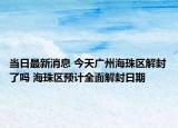 当日最新消息 今天广州海珠区解封了吗 海珠区预计全面解封日期
