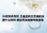 24时快讯专区 王曼昱和王艺迪的决赛什么时间 都是肖战徒弟吗谁更强