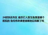 24时快讯专区 南京打人医生鲁某是哪个医院的 鲁经纬老婆是谁跪地后和解了吗