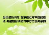 当日最新消息 普京最近对中国的看法 他是如何讲述对中方态度关系的