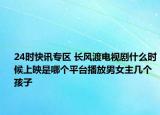 24时快讯专区 长风渡电视剧什么时候上映是哪个平台播放男女主几个孩子