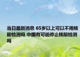 当日最新消息 65岁以上可以不用核酸检测吗 中国有可能停止核酸检测吗