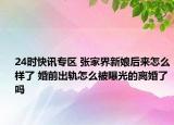 24时快讯专区 张家界新娘后来怎么样了 婚前出轨怎么被曝光的离婚了吗