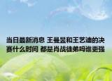 当日最新消息 王曼昱和王艺迪的决赛什么时间 都是肖战徒弟吗谁更强