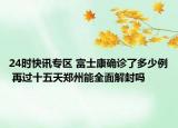 24时快讯专区 富士康确诊了多少例 再过十五天郑州能全面解封吗