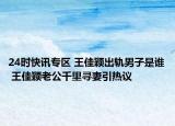 24时快讯专区 王佳颖出轨男子是谁 王佳颖老公千里寻妻引热议
